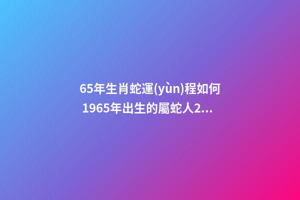 65年生肖蛇運(yùn)程如何 1965年出生的屬蛇人2020年運(yùn)勢-第1張-觀點-玄機(jī)派